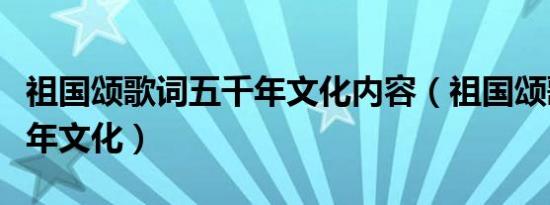 祖国颂歌词五千年文化内容（祖国颂歌词五千年文化）
