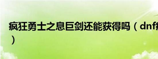 疯狂勇士之息巨剑还能获得吗（dnf疯狂勇士）