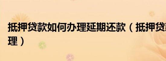 抵押贷款如何办理延期还款（抵押贷款如何办理）