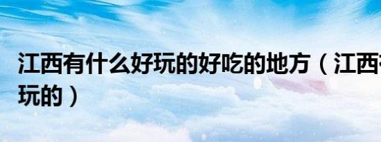 江西有什么好玩的好吃的地方（江西有什么好玩的）