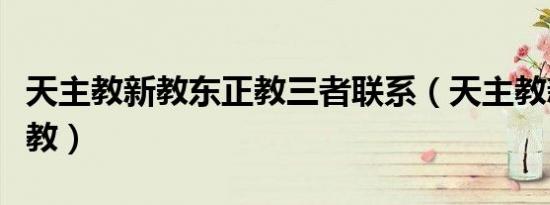 天主教新教东正教三者联系（天主教新教东正教）