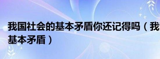 我国社会的基本矛盾你还记得吗（我国社会的基本矛盾）