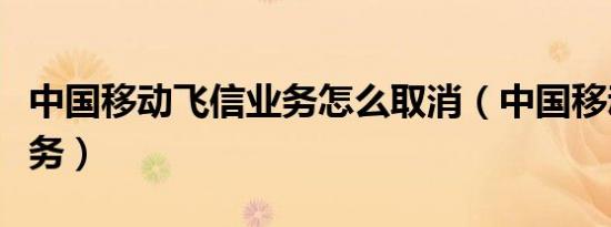 中国移动飞信业务怎么取消（中国移动飞信业务）