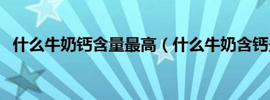 什么牛奶钙含量最高（什么牛奶含钙最高）