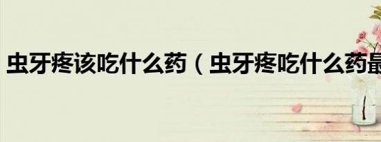 虫牙疼该吃什么药（虫牙疼吃什么药最管用）
