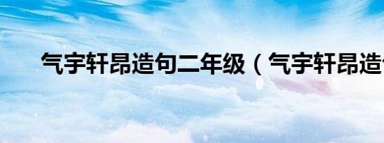 气宇轩昂造句二年级（气宇轩昂造句）