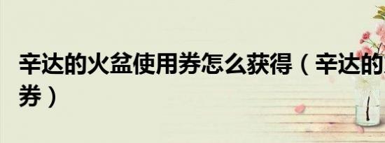 辛达的火盆使用券怎么获得（辛达的火盆使用券）