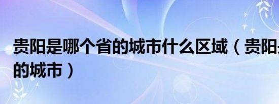 贵阳是哪个省的城市什么区域（贵阳是哪个省的城市）