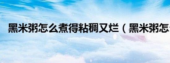 黑米粥怎么煮得粘稠又烂（黑米粥怎么煮）