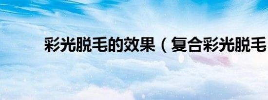 彩光脱毛的效果（复合彩光脱毛）