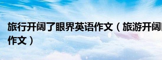 旅行开阔了眼界英语作文（旅游开阔眼界英语作文）