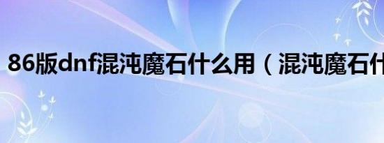 86版dnf混沌魔石什么用（混沌魔石什么用）