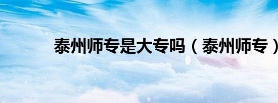 泰州师专是大专吗（泰州师专）