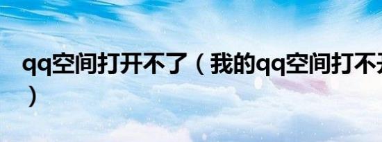 qq空间打开不了（我的qq空间打不开怎么办）