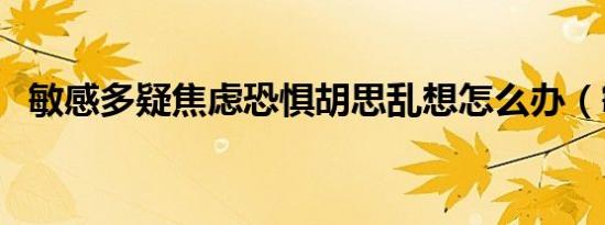 敏感多疑焦虑恐惧胡思乱想怎么办（敏感）