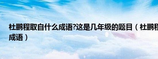 杜鹏程取自什么成语?这是几年级的题目（杜鹏程取自什么成语）