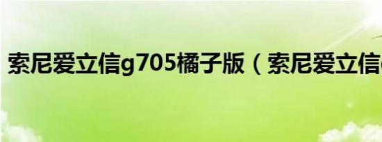 索尼爱立信g705橘子版（索尼爱立信g705）