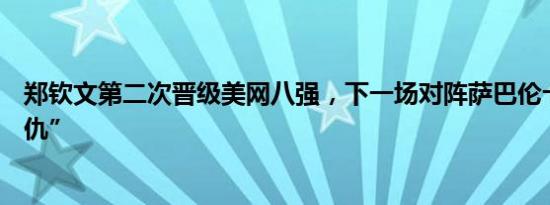 郑钦文第二次晋级美网八强，下一场对阵萨巴伦卡力争“复仇”