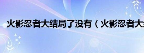 火影忍者大结局了没有（火影忍者大结局）