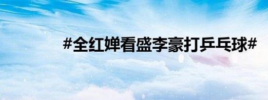 #全红婵看盛李豪打乒乓球#