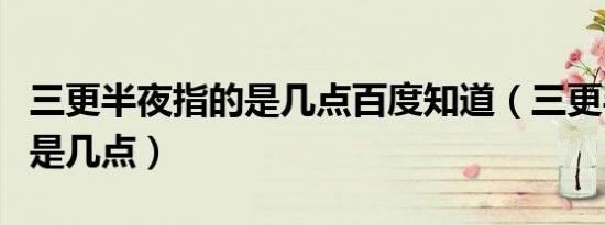 三更半夜指的是几点百度知道（三更半夜指的是几点）