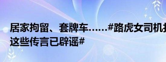 居家拘留、套牌车……#路虎女司机打人事件这些传言已辟谣#