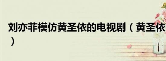 刘亦菲模仿黄圣依的电视剧（黄圣依的电视剧）
