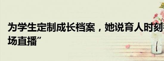 为学生定制成长档案，她说育人时刻都是“现场直播”