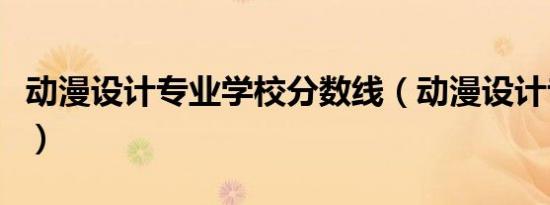 动漫设计专业学校分数线（动漫设计专业学校）