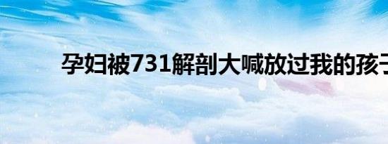 孕妇被731解剖大喊放过我的孩子