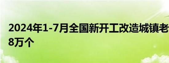 2024年1-7月全国新开工改造城镇老旧小区3.8万个
