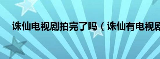 诛仙电视剧拍完了吗（诛仙有电视剧吗）