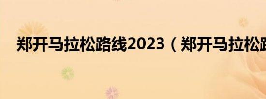 郑开马拉松路线2023（郑开马拉松路线）