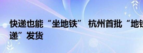快递也能“坐地铁” 杭州首批“地铁运输快递”发货
