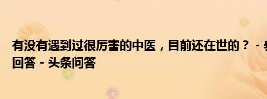 有没有遇到过很厉害的中医，目前还在世的？ - 养生杂志的回答 - 头条问答