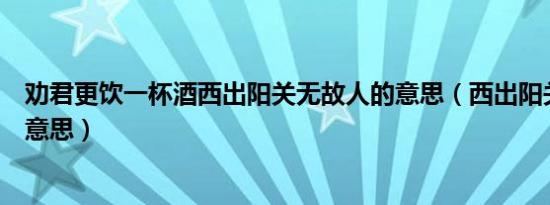 劝君更饮一杯酒西出阳关无故人的意思（西出阳关无故人的意思）