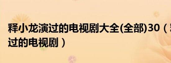 释小龙演过的电视剧大全(全部)30（释小龙演过的电视剧）