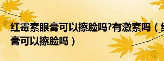 红霉素眼膏可以擦脸吗?有激素吗（红霉素眼膏可以擦脸吗）
