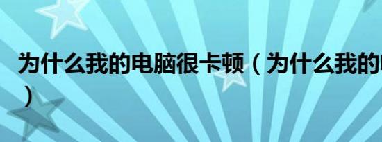 为什么我的电脑很卡顿（为什么我的电脑很卡）