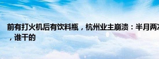 前有打火机后有饮料瓶，杭州业主崩溃：半月两次高空抛物，谁干的