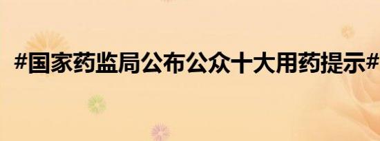 #国家药监局公布公众十大用药提示#[话筒]
