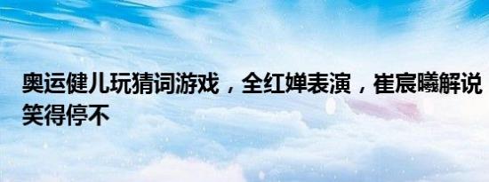奥运健儿玩猜词游戏，全红婵表演，崔宸曦解说，国乒各个笑得停不