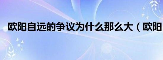 欧阳自远的争议为什么那么大（欧阳自远）