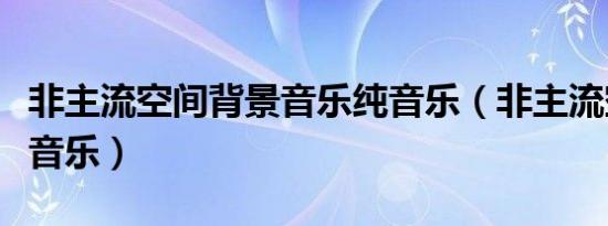 非主流空间背景音乐纯音乐（非主流空间背景音乐）