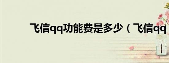 飞信qq功能费是多少（飞信qq）
