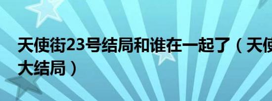 天使街23号结局和谁在一起了（天使街23号大结局）