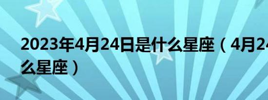 2023年4月24日是什么星座（4月24日是什么星座）