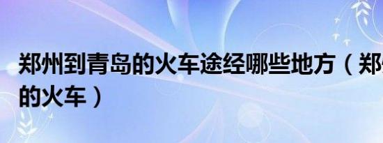 郑州到青岛的火车途经哪些地方（郑州到青岛的火车）