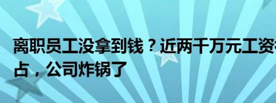 离职员工没拿到钱？近两千万元工资补偿被侵占，公司炸锅了