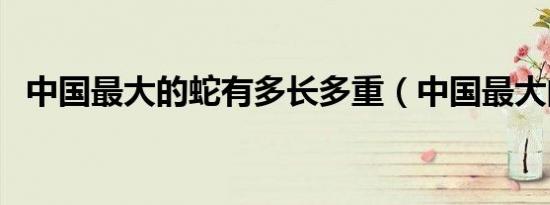 中国最大的蛇有多长多重（中国最大的蛇）